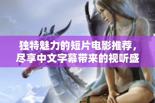 独特魅力的短片电影推荐，尽享中文字幕带来的视听盛宴