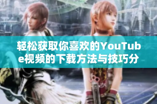 轻松获取你喜欢的YouTube视频的下载方法与技巧分享