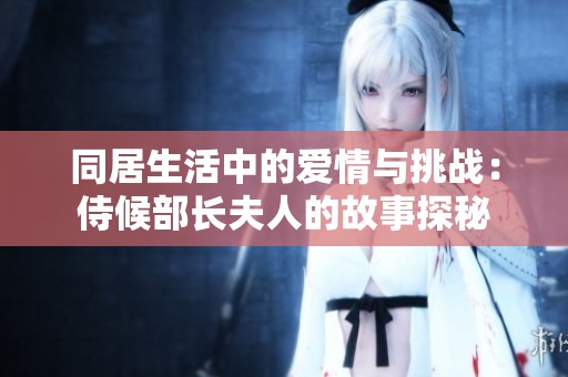 同居生活中的爱情与挑战：侍候部长夫人的故事探秘