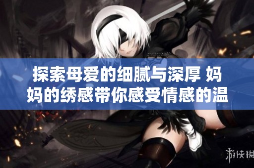 探索母爱的细腻与深厚 妈妈的绣感带你感受情感的温度