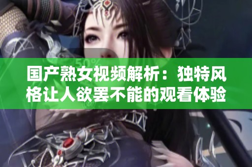 国产熟女视频解析：独特风格让人欲罢不能的观看体验
