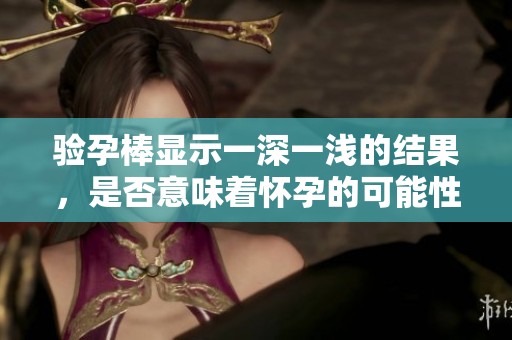 验孕棒显示一深一浅的结果，是否意味着怀孕的可能性较高呢