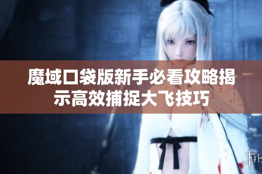 魔域口袋版新手必看攻略揭示高效捕捉大飞技巧