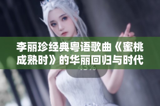 李丽珍经典粤语歌曲《蜜桃成熟时》的华丽回归与时代变迁探讨