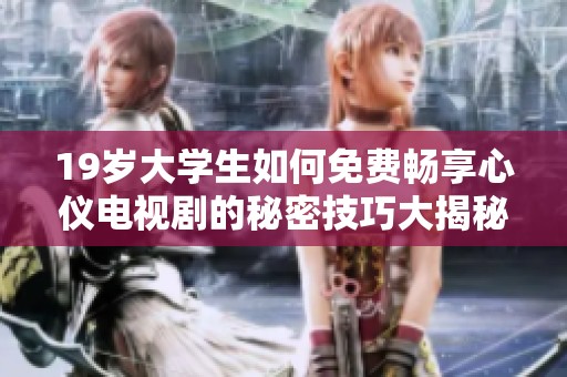 19岁大学生如何免费畅享心仪电视剧的秘密技巧大揭秘