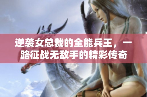 逆袭女总裁的全能兵王，一路征战无敌手的精彩传奇