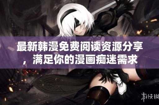 最新韩漫免费阅读资源分享，满足你的漫画痴迷需求