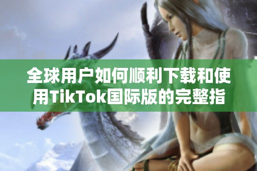 全球用户如何顺利下载和使用TikTok国际版的完整指南