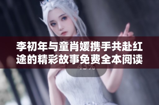 李初年与童肖媛携手共赴红途的精彩故事免费全本阅读分享