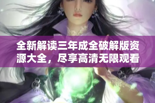 全新解读三年成全破解版资源大全，尽享高清无限观看体验