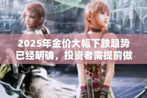 2025年金价大幅下跌趋势已经明确，投资者需提前做好准备