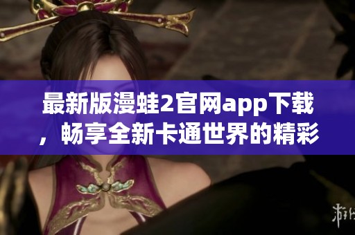 最新版漫蛙2官网app下载，畅享全新卡通世界的精彩体验