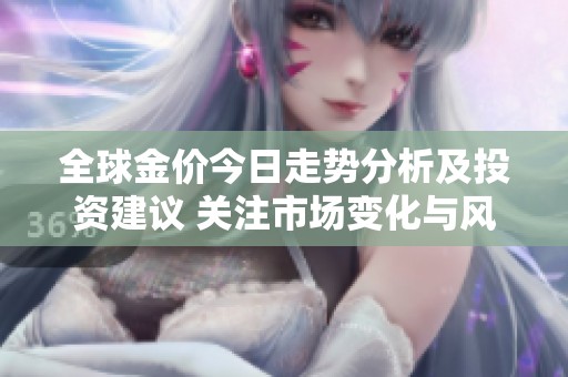 全球金价今日走势分析及投资建议 关注市场变化与风险评估