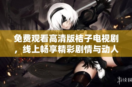 免费观看高清版桔子电视剧，线上畅享精彩剧情与动人故事情节