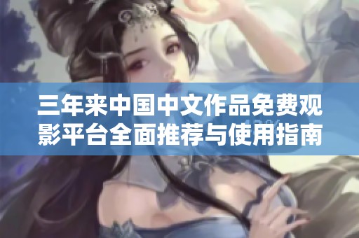 三年来中国中文作品免费观影平台全面推荐与使用指南