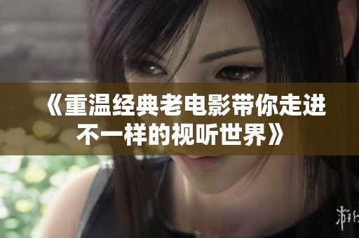 《重温经典老电影带你走进不一样的视听世界》