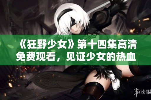 《狂野少女》第十四集高清免费观看，见证少女的热血与冒险旅程！
