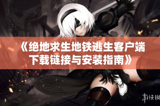 《绝地求生地铁逃生客户端下载链接与安装指南》