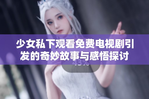 少女私下观看免费电视剧引发的奇妙故事与感悟探讨
