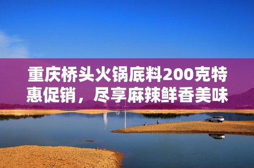 重庆桥头火锅底料200克特惠促销，尽享麻辣鲜香美味