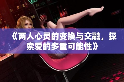 《两人心灵的变换与交融，探索爱的多重可能性》