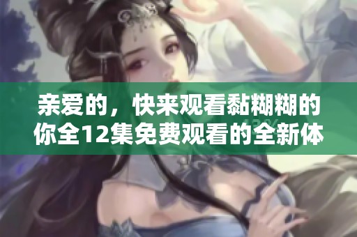亲爱的，快来观看黏糊糊的你全12集免费观看的全新体验吧