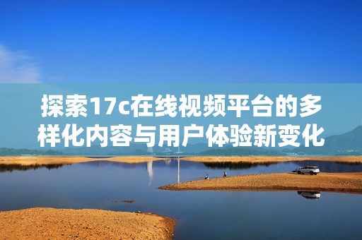 探索17c在线视频平台的多样化内容与用户体验新变化