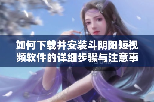 如何下载并安装斗阴阳短视频软件的详细步骤与注意事项