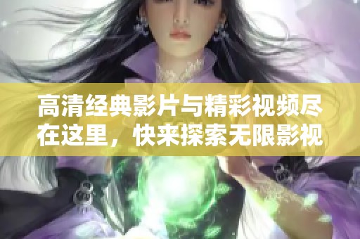 高清经典影片与精彩视频尽在这里，快来探索无限影视魅力吧！