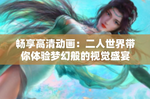 畅享高清动画：二人世界带你体验梦幻般的视觉盛宴
