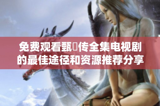免费观看甄嬛传全集电视剧的最佳途径和资源推荐分享