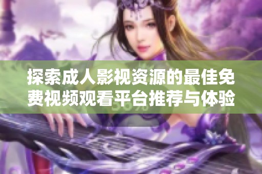 探索成人影视资源的最佳免费视频观看平台推荐与体验分享