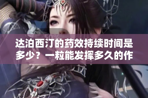 达泊西汀的药效持续时间是多少？一粒能发挥多久的作用解析