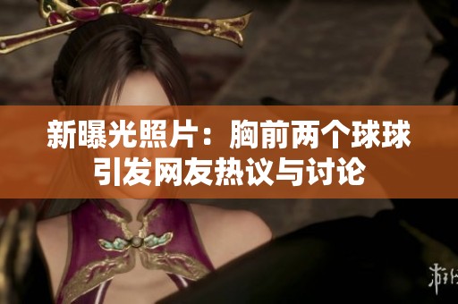 新曝光照片：胸前两个球球引发网友热议与讨论
