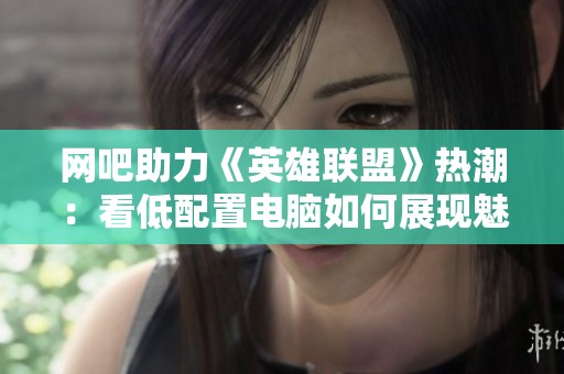 网吧助力《英雄联盟》热潮：看低配置电脑如何展现魅力