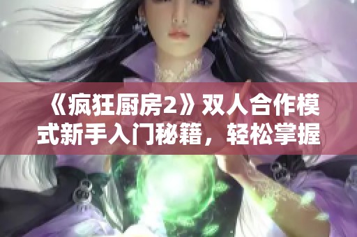 《疯狂厨房2》双人合作模式新手入门秘籍，轻松掌握游戏技巧与策略