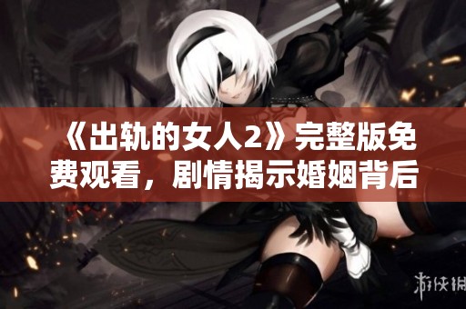 《出轨的女人2》完整版免费观看，剧情揭示婚姻背后的隐秘与纠葛