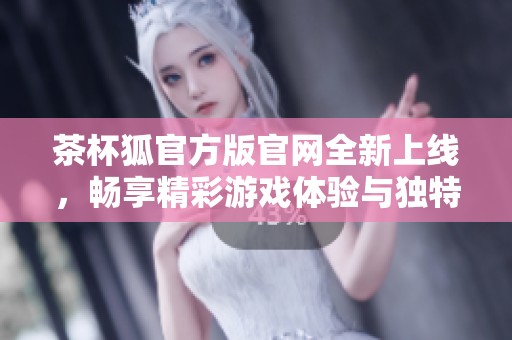 茶杯狐官方版官网全新上线，畅享精彩游戏体验与独特内容分享