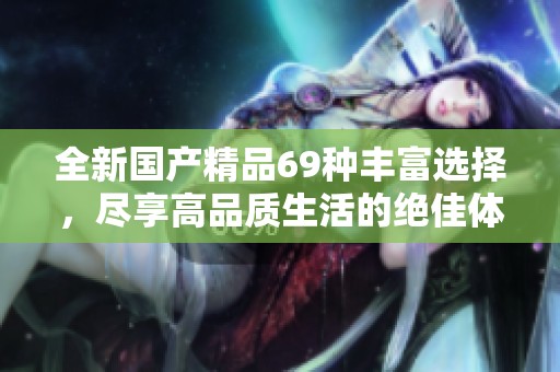 全新国产精品69种丰富选择，尽享高品质生活的绝佳体验