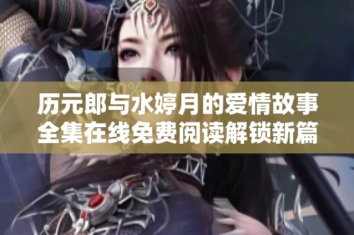历元郎与水婷月的爱情故事全集在线免费阅读解锁新篇章