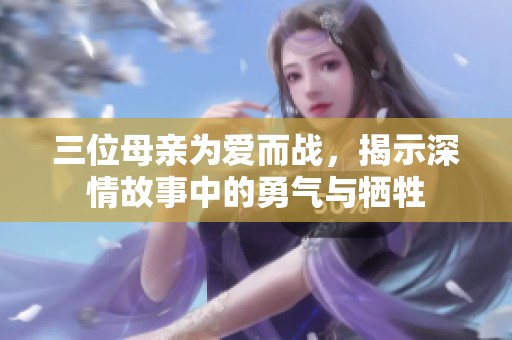 三位母亲为爱而战，揭示深情故事中的勇气与牺牲