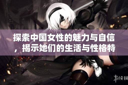 探索中国女性的魅力与自信，揭示她们的生活与性格特点