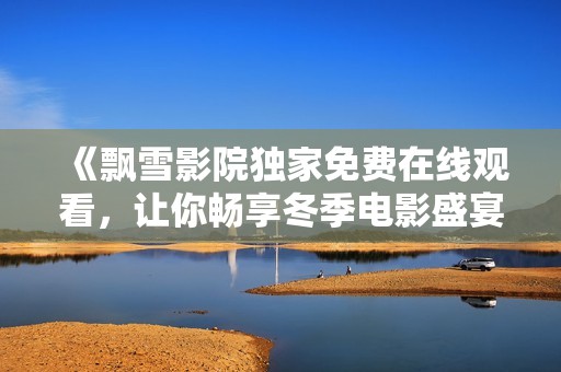 《飘雪影院独家免费在线观看，让你畅享冬季电影盛宴》