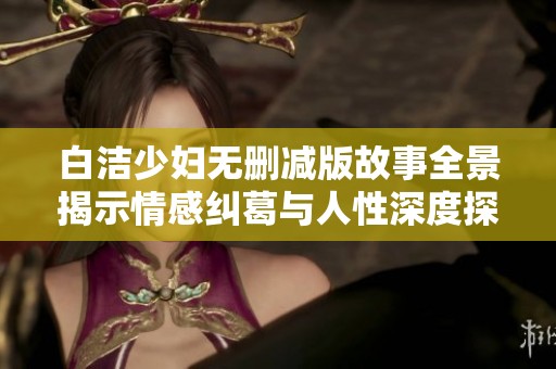 白洁少妇无删减版故事全景揭示情感纠葛与人性深度探讨
