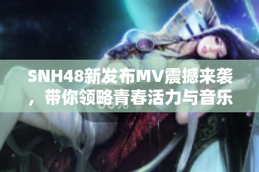 SNH48新发布MV震撼来袭，带你领略青春活力与音乐魅力的完美结合