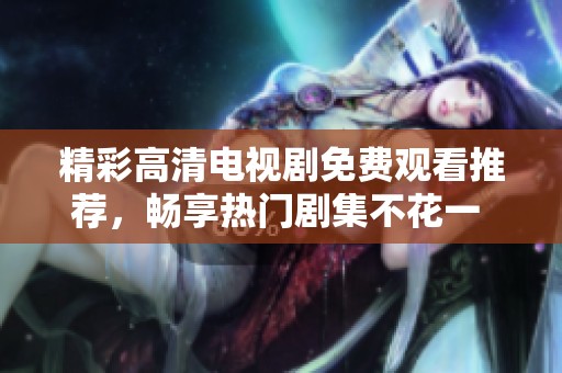 精彩高清电视剧免费观看推荐，畅享热门剧集不花一 dime！