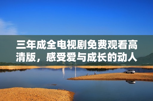 三年成全电视剧免费观看高清版，感受爱与成长的动人故事