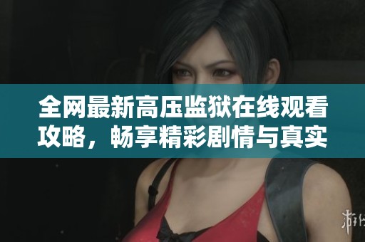 全网最新高压监狱在线观看攻略，畅享精彩剧情与真实体验