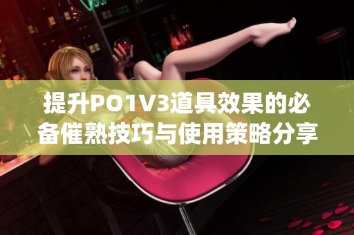 提升PO1V3道具效果的必备催熟技巧与使用策略分享(1)