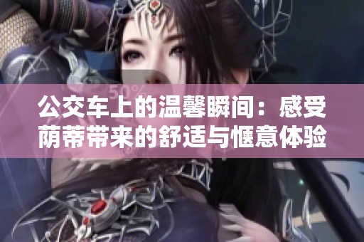 公交车上的温馨瞬间：感受荫蒂带来的舒适与惬意体验视频